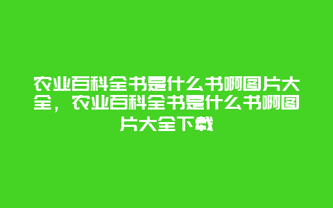 农业百科全书是什么书啊图片大全，农业百科全书是什么书啊图片大全下载