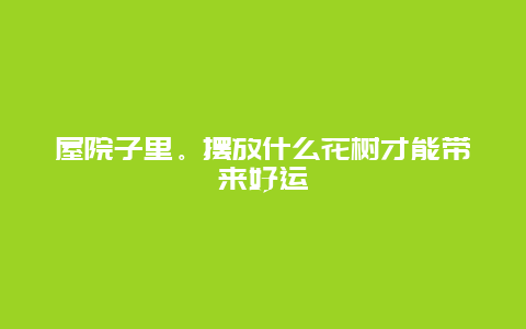 屋院子里。摆放什么花树才能带来好运