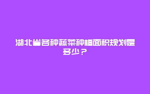 湖北省各种蔬菜种植面积规划是多少？