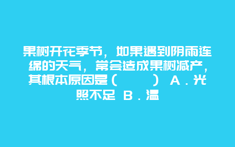 果树开花季节，如果遇到阴雨连绵的天气，常会造成果树减产，其根本原因是（　　） A．光照不足 B．温