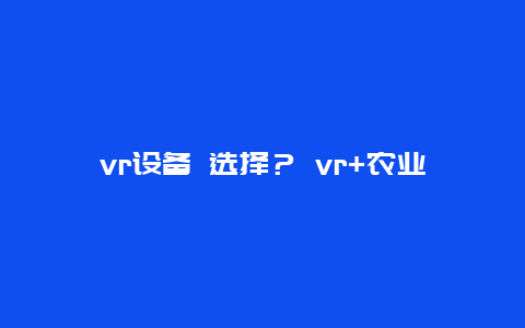 vr设备 选择？ vr+农业