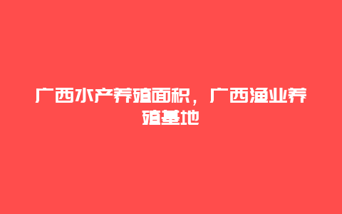 广西水产养殖面积，广西渔业养殖基地