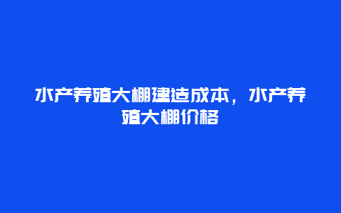 水产养殖大棚建造成本，水产养殖大棚价格