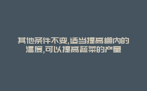 其他条件不变,适当提高棚内的温度,可以提高蔬菜的产量