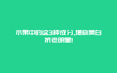 水果中的这3种成分,堪称美白抗老明星!