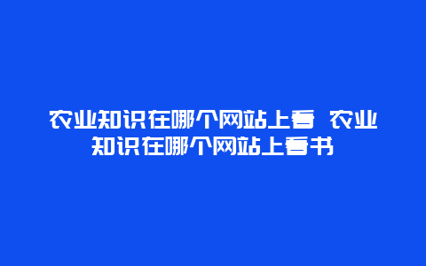 农业知识在哪个网站上看 农业知识在哪个网站上看书