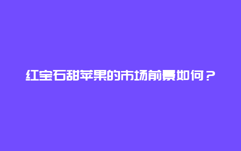 红宝石甜苹果的市场前景如何？