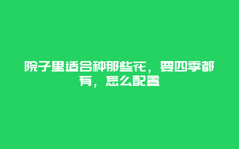 院子里适合种那些花，要四季都有，怎么配置