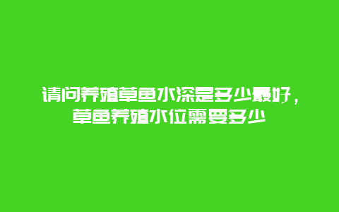 请问养殖草鱼水深是多少最好，草鱼养殖水位需要多少