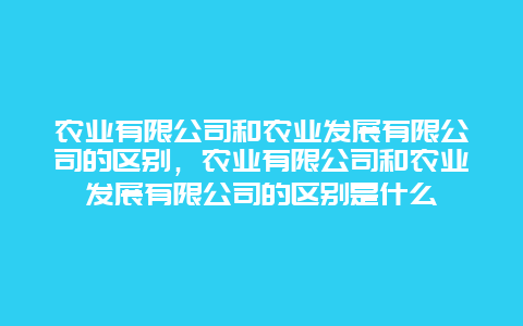 农业有限公司和农业发展有限公司的区别，农业有限公司和农业发展有限公司的区别是什么