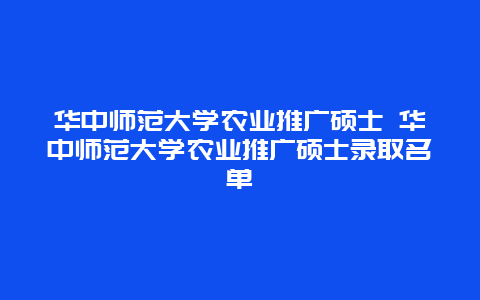 华中师范大学农业推广硕士 华中师范大学农业推广硕士录取名单