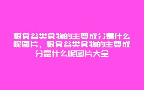 粮食谷类食物的主要成分是什么呢图片，粮食谷类食物的主要成分是什么呢图片大全