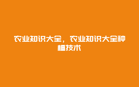 农业知识大全，农业知识大全种植技术