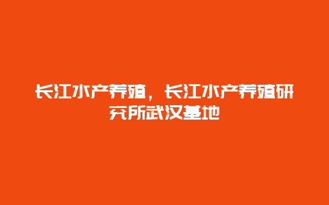 长江水产养殖，长江水产养殖研究所武汉基地