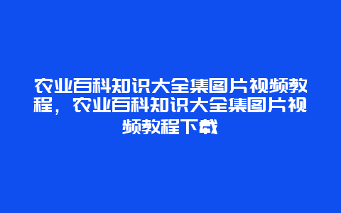 农业百科知识大全集图片视频教程，农业百科知识大全集图片视频教程下载