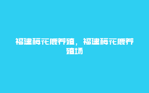 福建梅花鹿养殖，福建梅花鹿养殖场