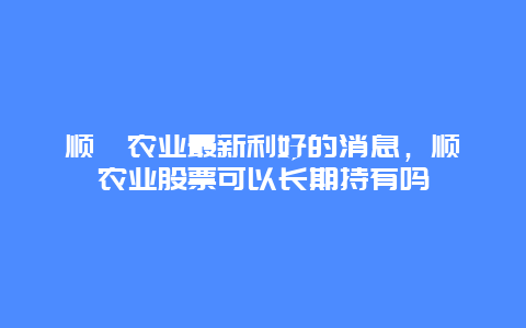 顺鑫农业最新利好的消息，顺鑫农业股票可以长期持有吗