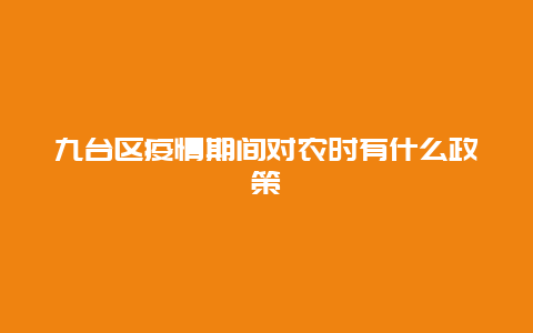 九台区疫情期间对农时有什么政策