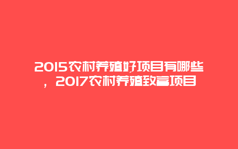 2015农村养殖好项目有哪些，2017农村养殖致富项目