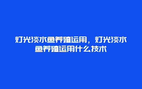 灯光淡水鱼养殖运用，灯光淡水鱼养殖运用什么技术