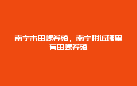 南宁市田螺养殖，南宁附近哪里有田螺养殖