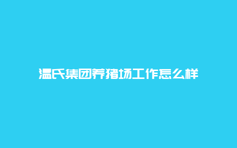 温氏集团养猪场工作怎么样