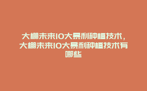 大棚未来10大暴利种植技术，大棚未来10大暴利种植技术有哪些