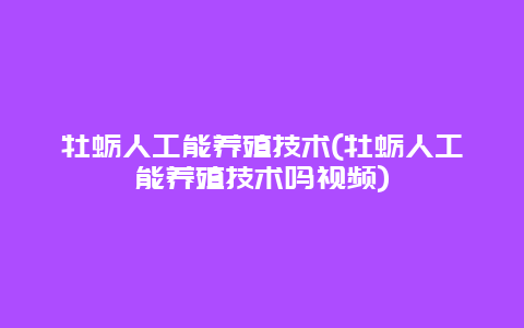 牡蛎人工能养殖技术(牡蛎人工能养殖技术吗视频)