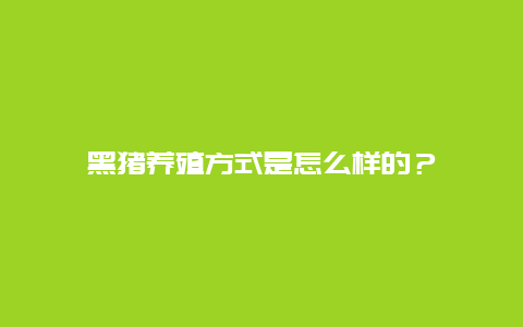 黑猪养殖方式是怎么样的？