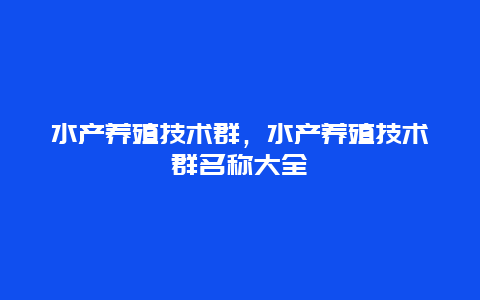 水产养殖技术群，水产养殖技术群名称大全