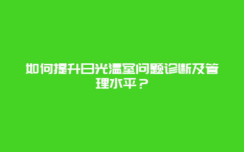 如何提升日光温室问题诊断及管理水平？