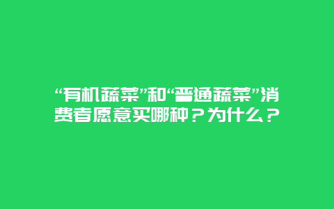 “有机蔬菜”和“普通蔬菜”消费者愿意买哪种？为什么？