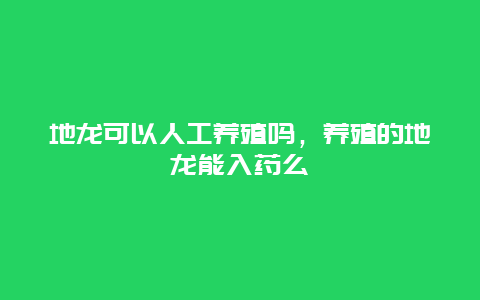 地龙可以人工养殖吗，养殖的地龙能入药么