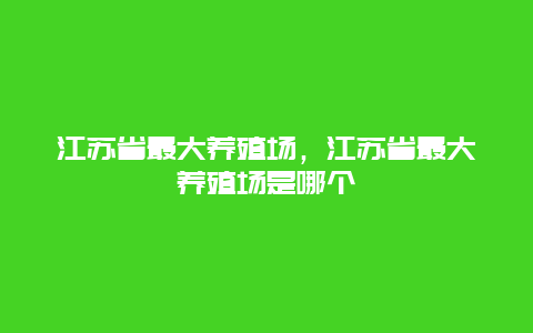 江苏省最大养殖场，江苏省最大养殖场是哪个