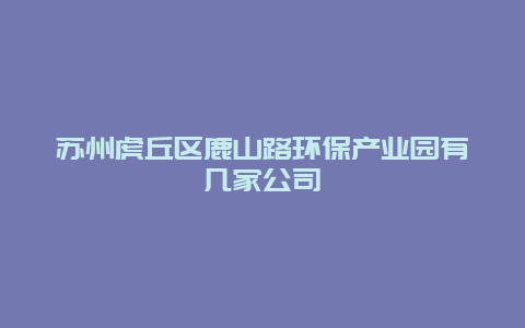 苏州虎丘区鹿山路环保产业园有几家公司