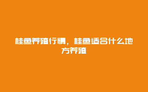 桂鱼养殖行情，桂鱼适合什么地方养殖