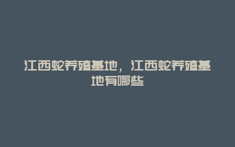 江西蛇养殖基地，江西蛇养殖基地有哪些