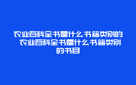 农业百科全书是什么书籍类别的 农业百科全书是什么书籍类别的书目