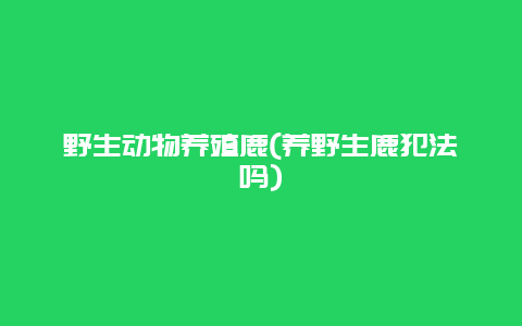 野生动物养殖鹿(养野生鹿犯法吗)