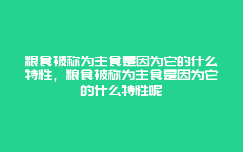 粮食被称为主食是因为它的什么特性，粮食被称为主食是因为它的什么特性呢