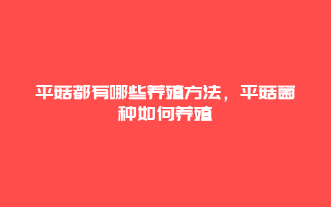 平菇都有哪些养殖方法，平菇菌种如何养殖