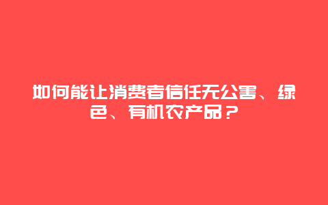 如何能让消费者信任无公害、绿色、有机农产品？