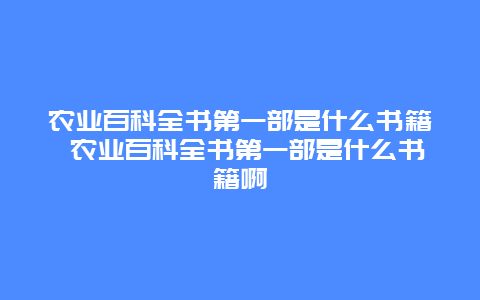 农业百科全书第一部是什么书籍 农业百科全书第一部是什么书籍啊