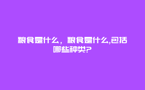 粮食是什么，粮食是什么,包括哪些种类?