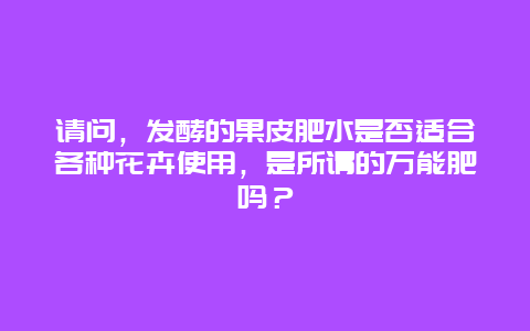 请问，发酵的果皮肥水是否适合各种花卉使用，是所谓的万能肥吗？