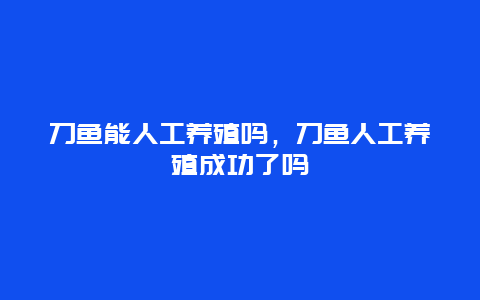 刀鱼能人工养殖吗，刀鱼人工养殖成功了吗