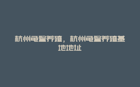 杭州龟鳖养殖，杭州龟鳖养殖基地地址