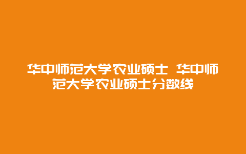 华中师范大学农业硕士 华中师范大学农业硕士分数线