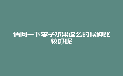 请问一下李子水果这么时候种比较好呢