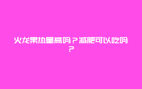 火龙果热量高吗？减肥可以吃吗？